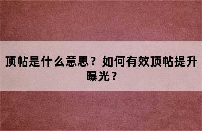 顶帖是什么意思？如何有效顶帖提升曝光？