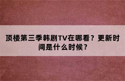 顶楼第三季韩剧TV在哪看？更新时间是什么时候？