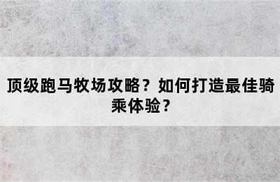 顶级跑马牧场攻略？如何打造最佳骑乘体验？