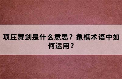 项庄舞剑是什么意思？象棋术语中如何运用？