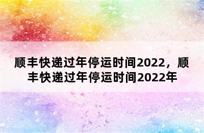 顺丰快递过年停运时间2022，顺丰快递过年停运时间2022年