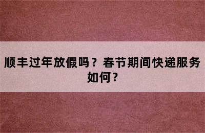 顺丰过年放假吗？春节期间快递服务如何？