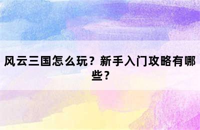 风云三国怎么玩？新手入门攻略有哪些？