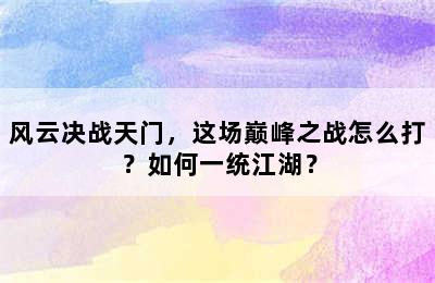 风云决战天门，这场巅峰之战怎么打？如何一统江湖？