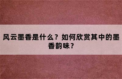 风云墨香是什么？如何欣赏其中的墨香韵味？