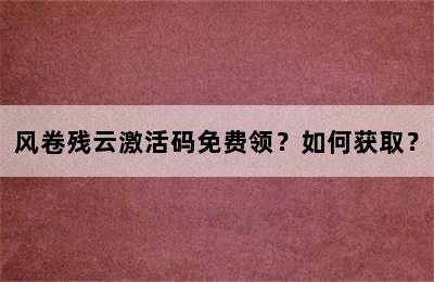 风卷残云激活码免费领？如何获取？