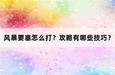 风暴要塞怎么打？攻略有哪些技巧？