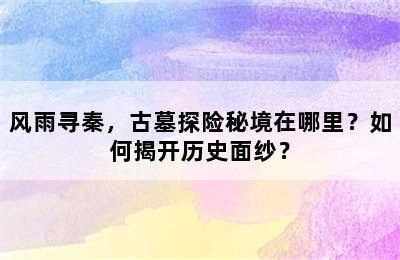 风雨寻秦，古墓探险秘境在哪里？如何揭开历史面纱？