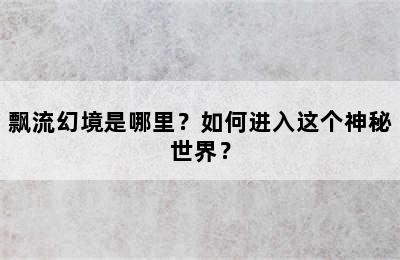 飘流幻境是哪里？如何进入这个神秘世界？