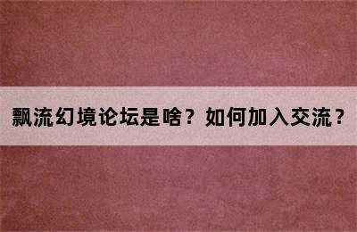 飘流幻境论坛是啥？如何加入交流？