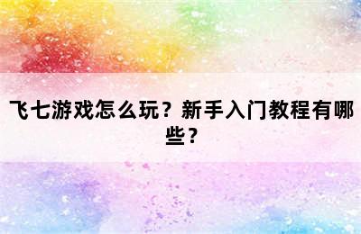 飞七游戏怎么玩？新手入门教程有哪些？