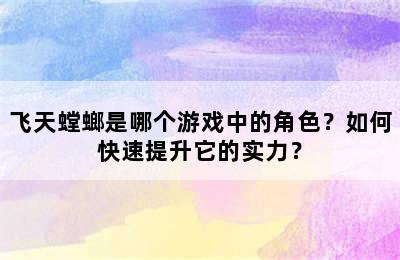 飞天螳螂是哪个游戏中的角色？如何快速提升它的实力？