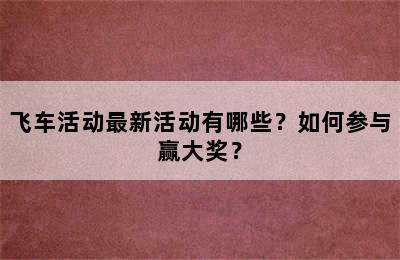 飞车活动最新活动有哪些？如何参与赢大奖？