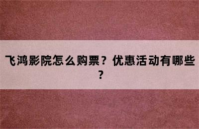 飞鸿影院怎么购票？优惠活动有哪些？