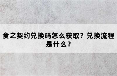 食之契约兑换码怎么获取？兑换流程是什么？