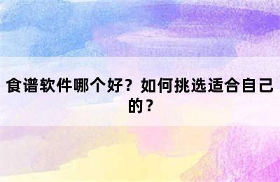 食谱软件哪个好？如何挑选适合自己的？