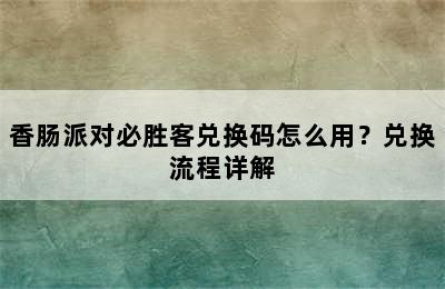 香肠派对必胜客兑换码怎么用？兑换流程详解