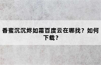 香蜜沉沉烬如霜百度云在哪找？如何下载？