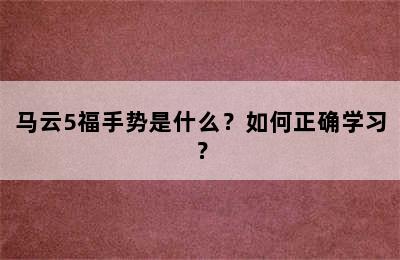 马云5福手势是什么？如何正确学习？