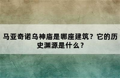 马亚奇诺乌神庙是哪座建筑？它的历史渊源是什么？