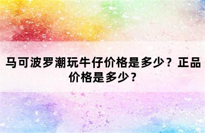 马可波罗潮玩牛仔价格是多少？正品价格是多少？