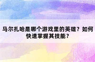 马尔扎哈是哪个游戏里的英雄？如何快速掌握其技能？