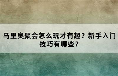 马里奥聚会怎么玩才有趣？新手入门技巧有哪些？