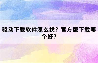 驱动下载软件怎么找？官方版下载哪个好？