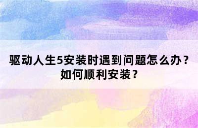 驱动人生5安装时遇到问题怎么办？如何顺利安装？