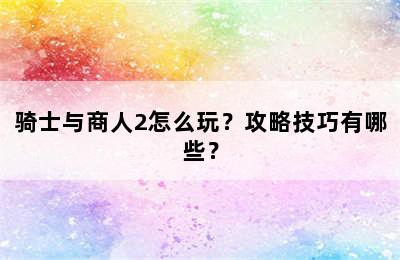 骑士与商人2怎么玩？攻略技巧有哪些？