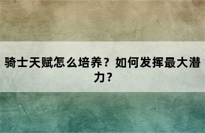 骑士天赋怎么培养？如何发挥最大潜力？