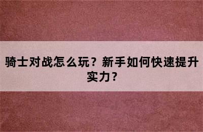 骑士对战怎么玩？新手如何快速提升实力？