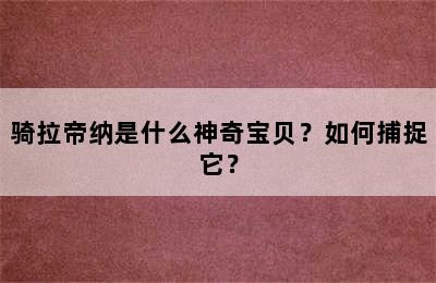 骑拉帝纳是什么神奇宝贝？如何捕捉它？