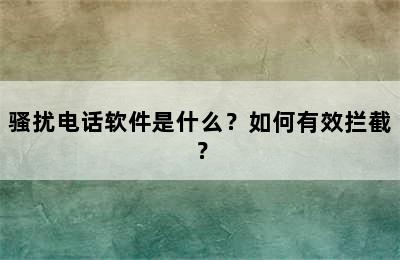 骚扰电话软件是什么？如何有效拦截？