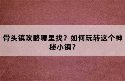 骨头镇攻略哪里找？如何玩转这个神秘小镇？