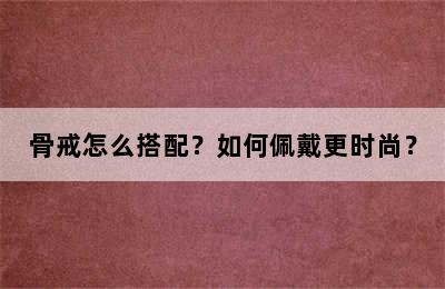 骨戒怎么搭配？如何佩戴更时尚？