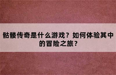 骷髅传奇是什么游戏？如何体验其中的冒险之旅？