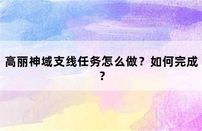 高丽神域支线任务怎么做？如何完成？