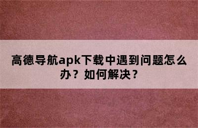 高德导航apk下载中遇到问题怎么办？如何解决？