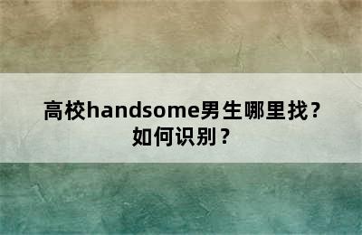 高校handsome男生哪里找？如何识别？