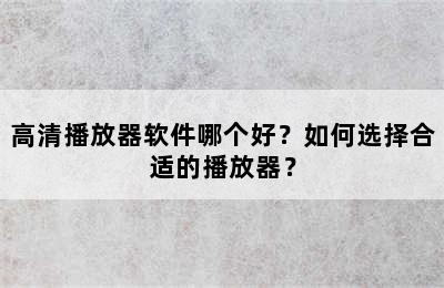 高清播放器软件哪个好？如何选择合适的播放器？