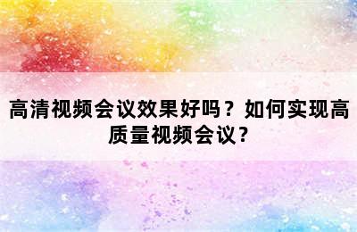 高清视频会议效果好吗？如何实现高质量视频会议？