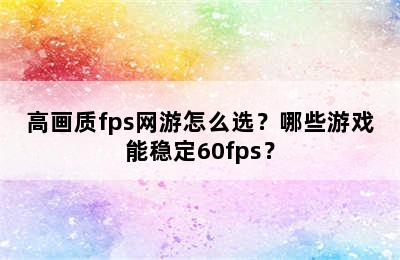 高画质fps网游怎么选？哪些游戏能稳定60fps？