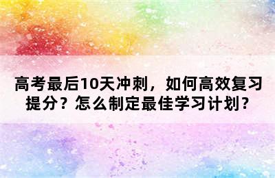 高考最后10天冲刺，如何高效复习提分？怎么制定最佳学习计划？