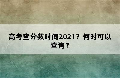 高考查分数时间2021？何时可以查询？