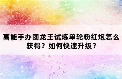 高能手办团龙王试炼单轮粉红炮怎么获得？如何快速升级？