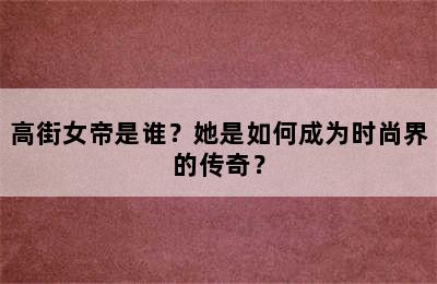 高街女帝是谁？她是如何成为时尚界的传奇？