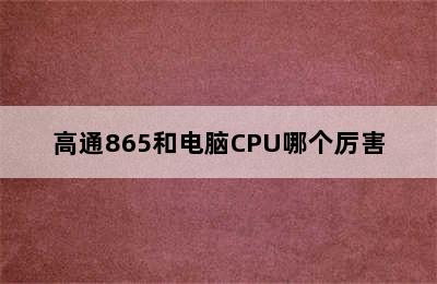 高通865和电脑CPU哪个厉害