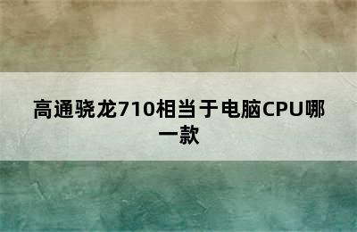 高通骁龙710相当于电脑CPU哪一款