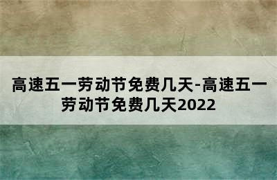 高速五一劳动节免费几天-高速五一劳动节免费几天2022